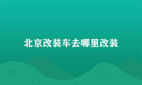 北京改装车去哪里改装