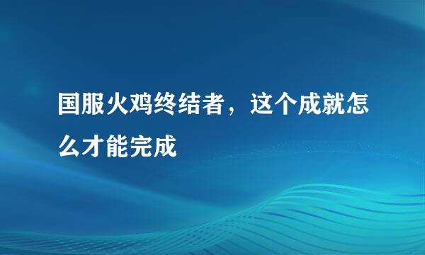 国服火鸡终结者，这个成就怎么才能完成