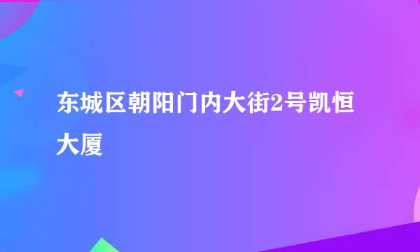 东城区朝阳门内大街2号凯恒大厦