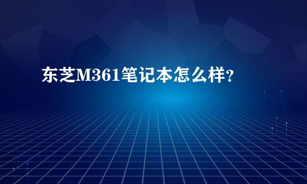 东芝M361笔记本怎么样？