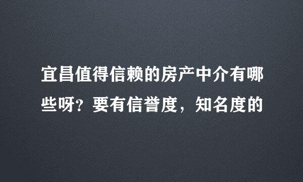 宜昌值得信赖的房产中介有哪些呀？要有信誉度，知名度的