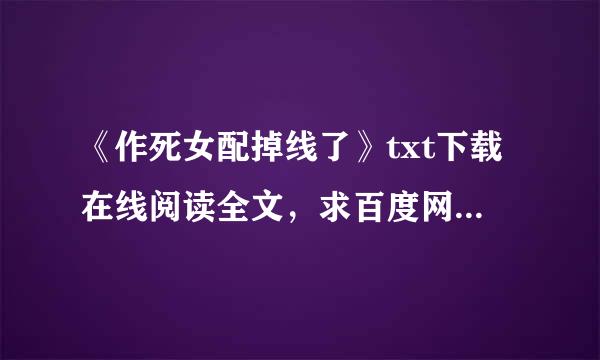 《作死女配掉线了》txt下载在线阅读全文，求百度网盘云资源