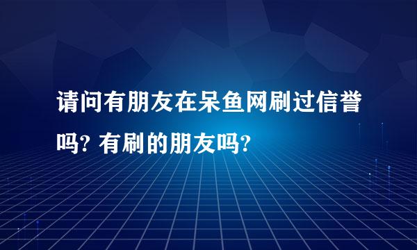 请问有朋友在呆鱼网刷过信誉吗? 有刷的朋友吗?