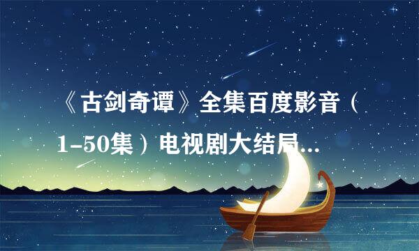 《古剑奇谭》全集百度影音（1-50集）电视剧大结局在线观看直播地址？