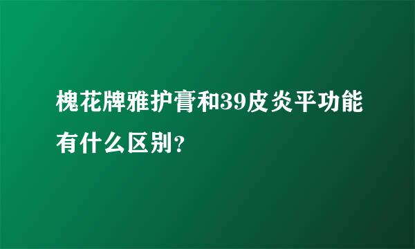 槐花牌雅护膏和39皮炎平功能有什么区别？