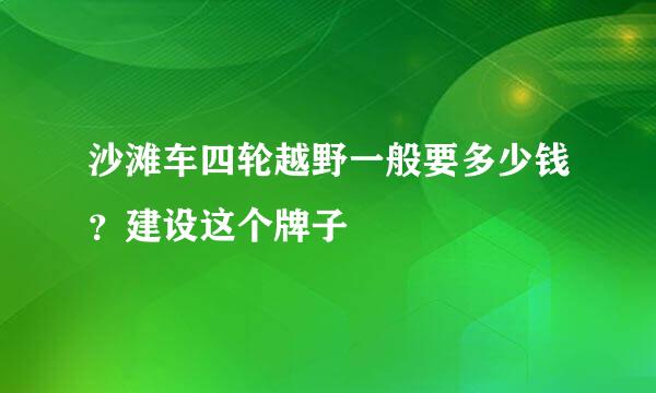 沙滩车四轮越野一般要多少钱？建设这个牌子