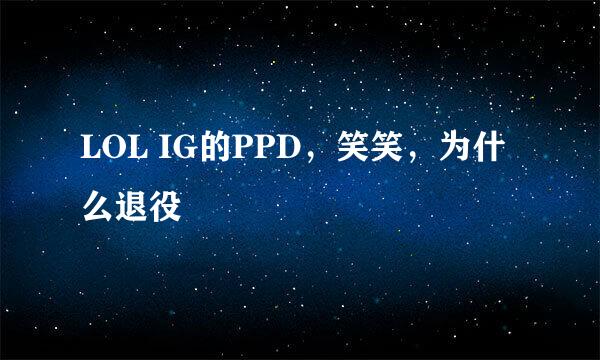 LOL IG的PPD，笑笑，为什么退役