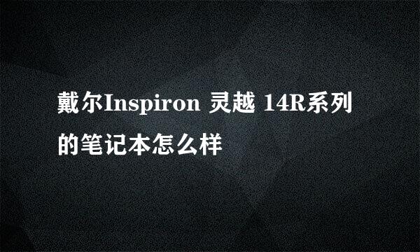 戴尔Inspiron 灵越 14R系列的笔记本怎么样