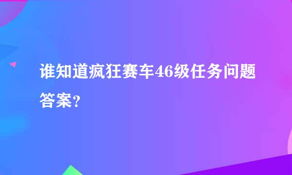 谁知道疯狂赛车46级任务问题答案？