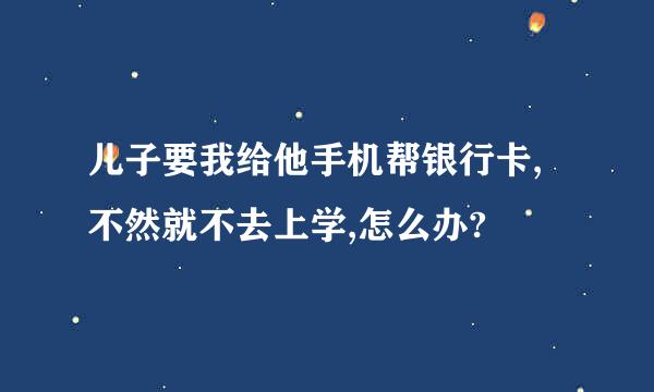 儿子要我给他手机帮银行卡,不然就不去上学,怎么办?