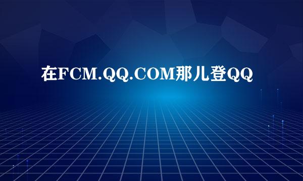 在FCM.QQ.COM那儿登QQ