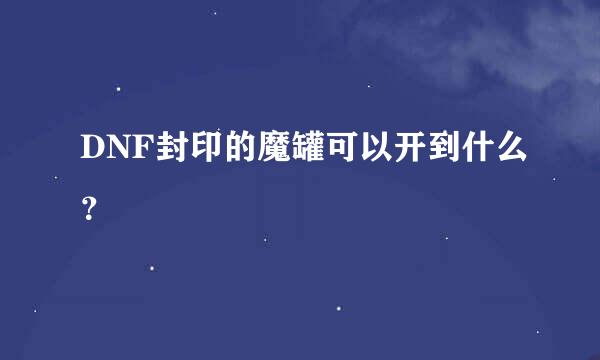 DNF封印的魔罐可以开到什么？