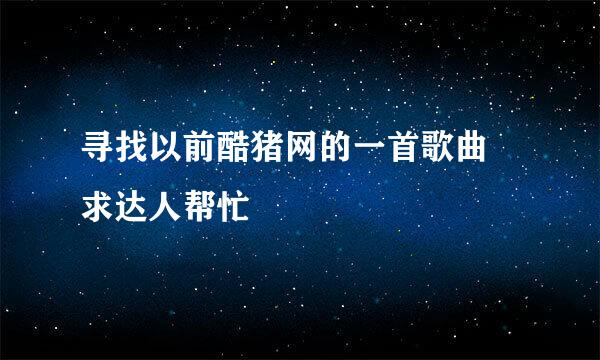 寻找以前酷猪网的一首歌曲 求达人帮忙