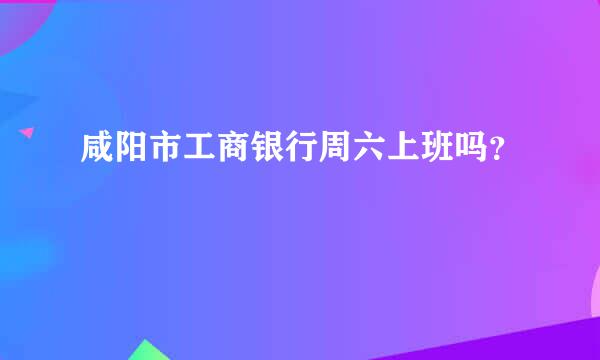 咸阳市工商银行周六上班吗？