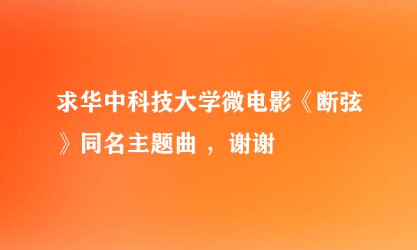 求华中科技大学微电影《断弦》同名主题曲 ，谢谢