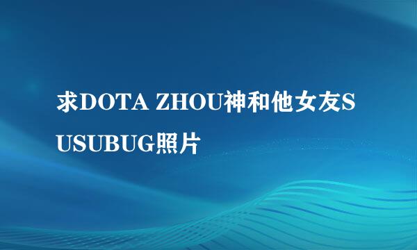 求DOTA ZHOU神和他女友SUSUBUG照片