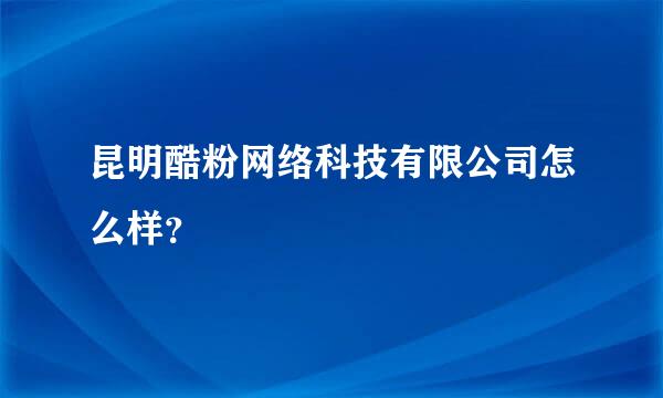 昆明酷粉网络科技有限公司怎么样？