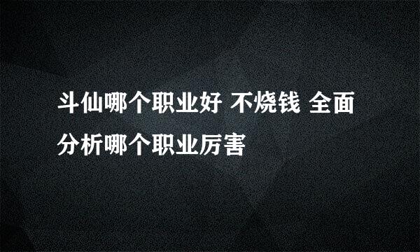 斗仙哪个职业好 不烧钱 全面分析哪个职业厉害