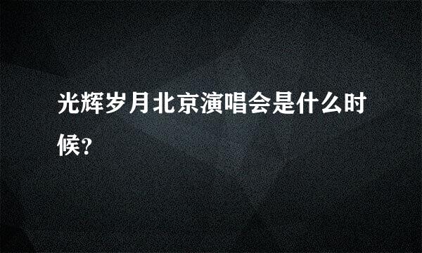 光辉岁月北京演唱会是什么时候？