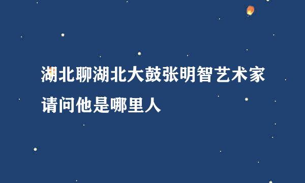 湖北聊湖北大鼓张明智艺术家请问他是哪里人