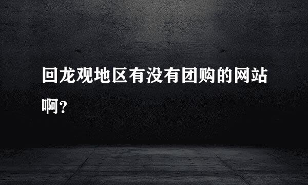 回龙观地区有没有团购的网站啊？