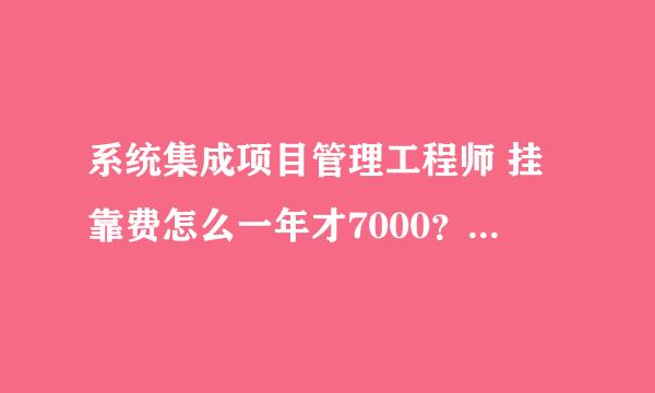 系统集成项目管理工程师 挂靠费怎么一年才7000？这么低？