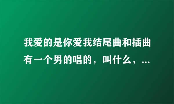 我爱的是你爱我结尾曲和插曲有一个男的唱的，叫什么，跪求歌名