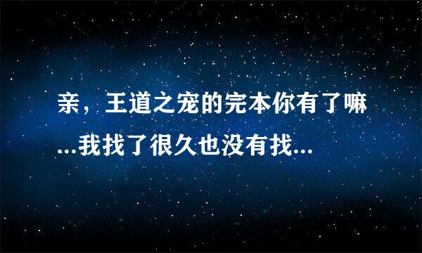 亲，王道之宠的完本你有了嘛...我找了很久也没有找到全本，有的话也请发我啊