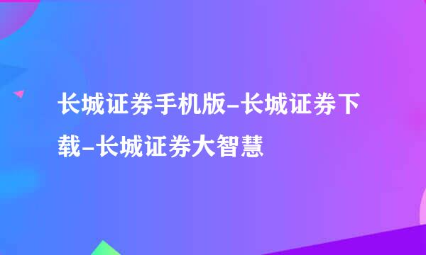 长城证券手机版-长城证券下载-长城证券大智慧