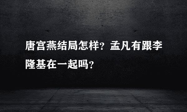 唐宫燕结局怎样？孟凡有跟李隆基在一起吗？