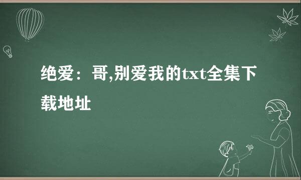 绝爱：哥,别爱我的txt全集下载地址