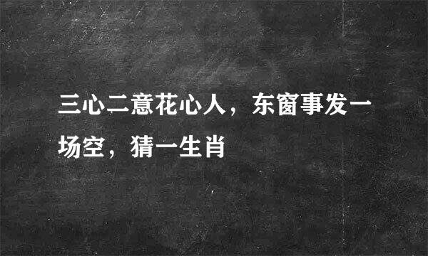 三心二意花心人，东窗事发一场空，猜一生肖