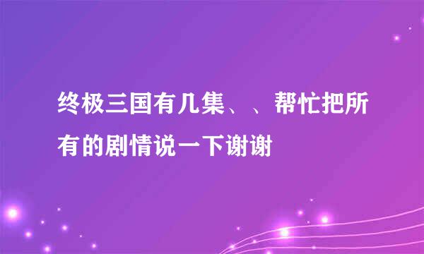 终极三国有几集、、帮忙把所有的剧情说一下谢谢