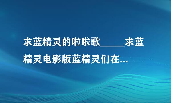 求蓝精灵的啦啦歌_____求蓝精灵电影版蓝精灵们在男主角办公室唱歌的那个啦啦歌MP3~~~不是那个“在山那边海