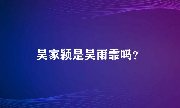 吴家颖是吴雨霏吗？