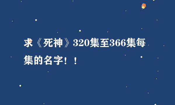 求《死神》320集至366集每集的名字！！