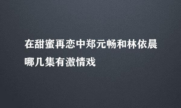 在甜蜜再恋中郑元畅和林依晨哪几集有激情戏