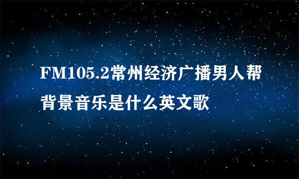 FM105.2常州经济广播男人帮背景音乐是什么英文歌