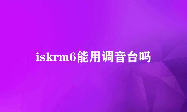 iskrm6能用调音台吗