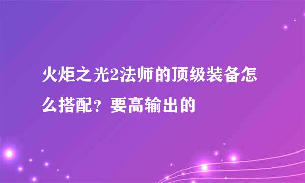 火炬之光2法师的顶级装备怎么搭配？要高输出的