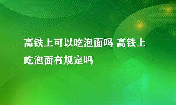 高铁上可以吃泡面吗 高铁上吃泡面有规定吗