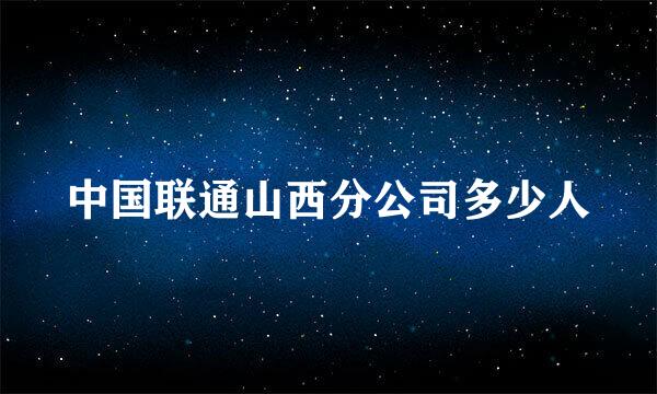 中国联通山西分公司多少人