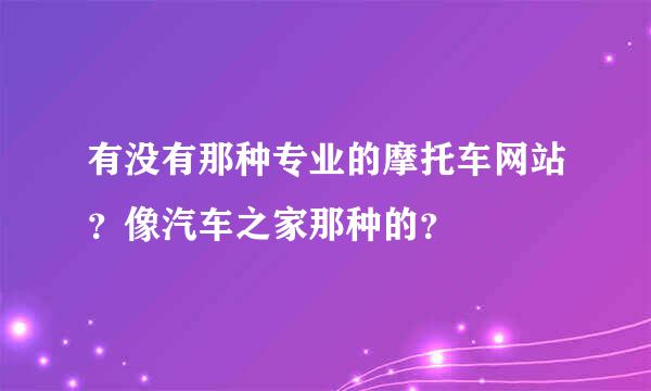 有没有那种专业的摩托车网站？像汽车之家那种的？