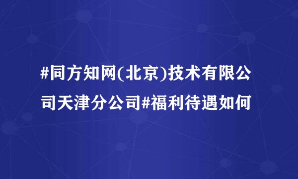 #同方知网(北京)技术有限公司天津分公司#福利待遇如何