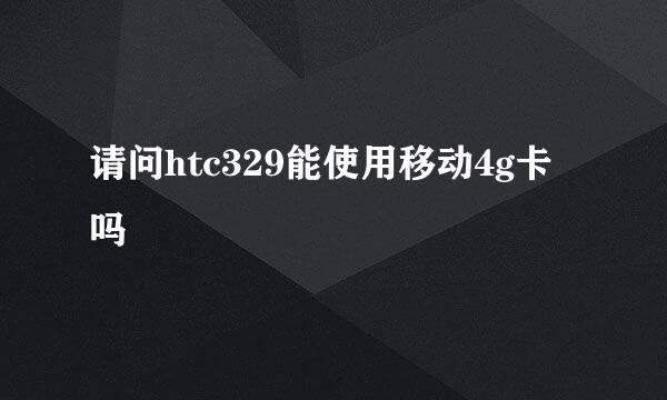 请问htc329能使用移动4g卡吗