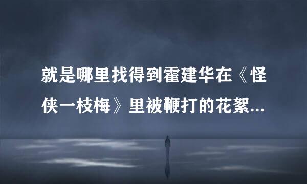 就是哪里找得到霍建华在《怪侠一枝梅》里被鞭打的花絮啊？演员一般被打都是怎么拍的啊？