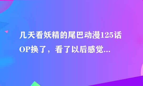 几天看妖精的尾巴动漫125话OP换了，看了以后感觉剧情进展怎么貌似和漫画不一样了？