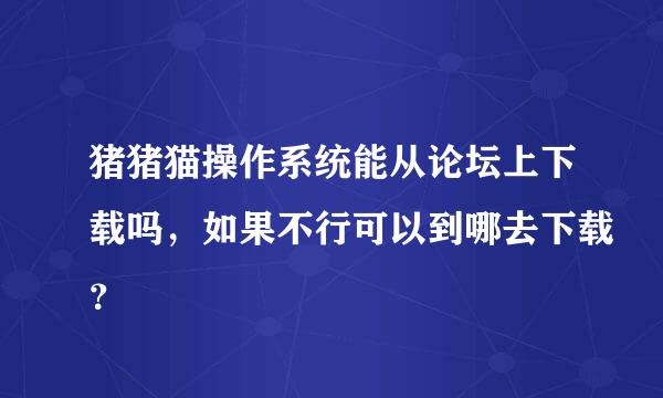 猪猪猫操作系统能从论坛上下载吗，如果不行可以到哪去下载？