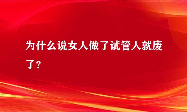 为什么说女人做了试管人就废了？