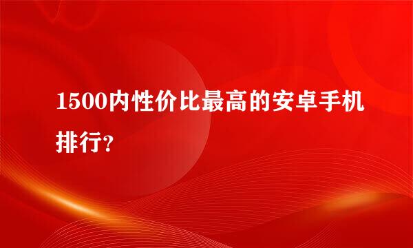 1500内性价比最高的安卓手机排行？